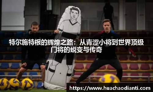 特尔施特根的辉煌之路：从青涩小将到世界顶级门将的蜕变与传奇