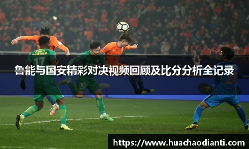 鲁能与国安精彩对决视频回顾及比分分析全记录